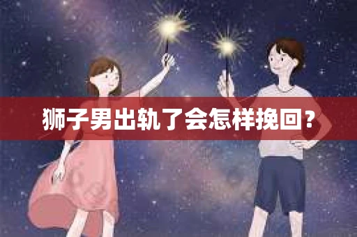 狮子男出轨了会怎样挽回？