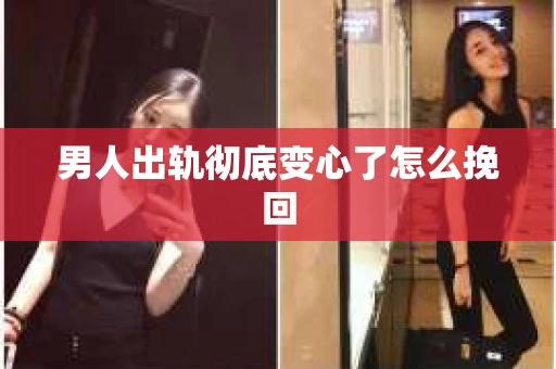 男人出轨彻底变心了怎么挽回