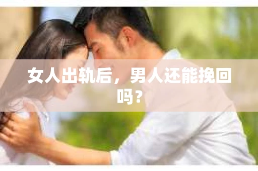 女人出轨后，男人还能挽回吗？