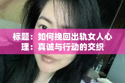 标题：如何挽回出轨女人心理：真诚与行动的交织