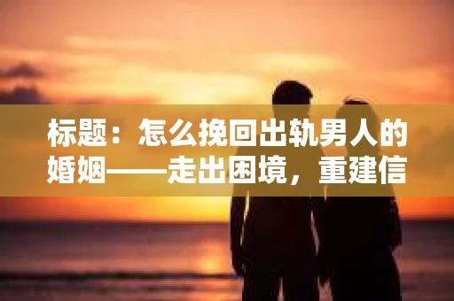 标题：怎么挽回出轨男人的婚姻——走出困境，重建信任