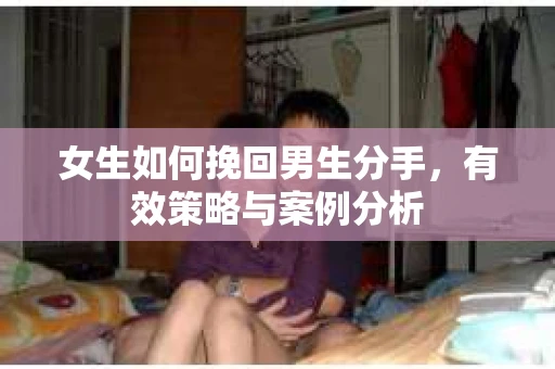 女生如何挽回男生分手，有效策略与案例分析
