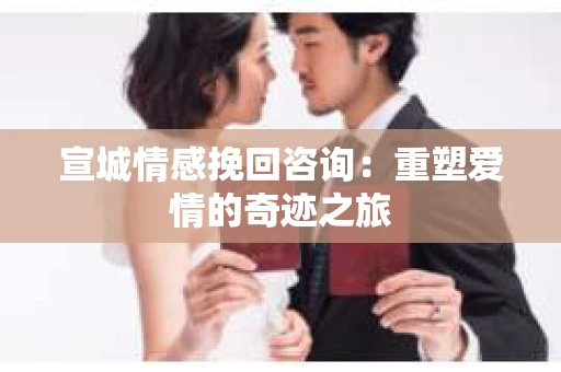 宣城情感挽回咨询：重塑爱情的奇迹之旅