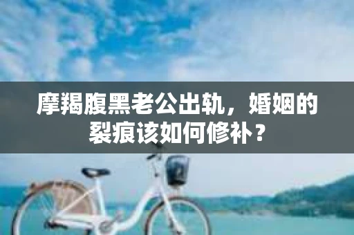 摩羯腹黑老公出轨，婚姻的裂痕该如何修补？