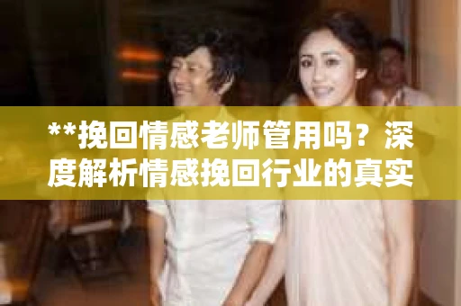 **挽回情感老师管用吗？深度解析情感挽回行业的真实面貌**
