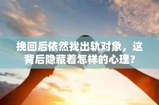 挽回后依然找出轨对象，这背后隐藏着怎样的心理？
