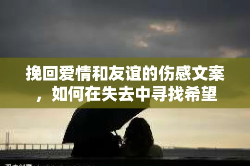 挽回爱情和友谊的伤感文案，如何在失去中寻找希望