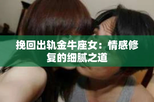 挽回出轨金牛座女：情感修复的细腻之道