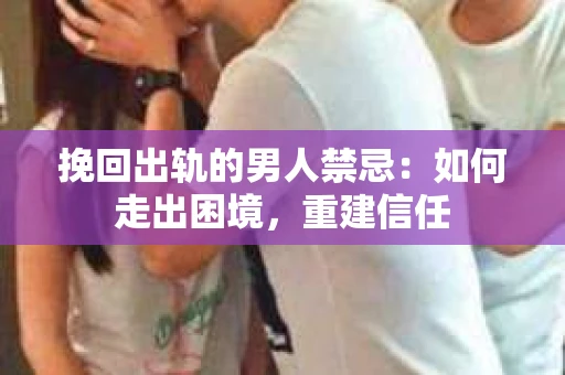 挽回出轨的男人禁忌：如何走出困境，重建信任