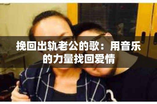 挽回出轨老公的歌：用音乐的力量找回爱情