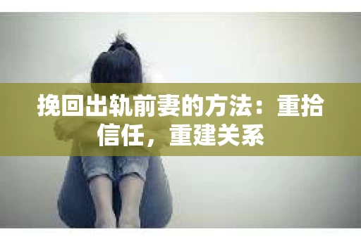 挽回出轨前妻的方法：重拾信任，重建关系