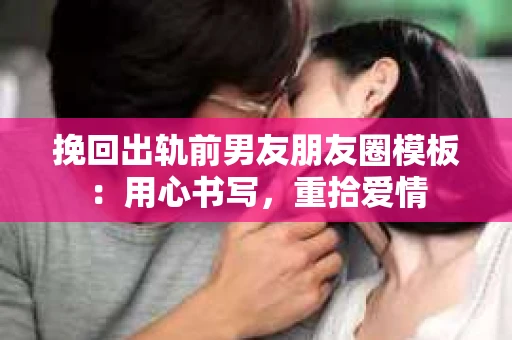 挽回出轨前男友朋友圈模板：用心书写，重拾爱情