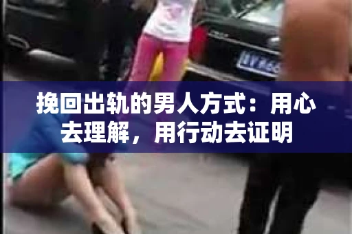 挽回出轨的男人方式：用心去理解，用行动去证明