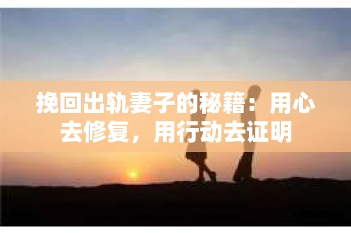 挽回出轨妻子的秘籍：用心去修复，用行动去证明