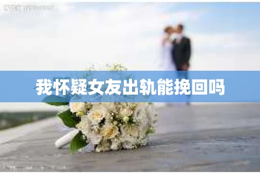 我怀疑女友出轨能挽回吗