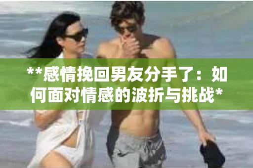 **感情挽回男友分手了：如何面对情感的波折与挑战**