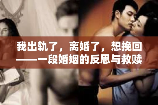 我出轨了，离婚了，想挽回——一段婚姻的反思与救赎