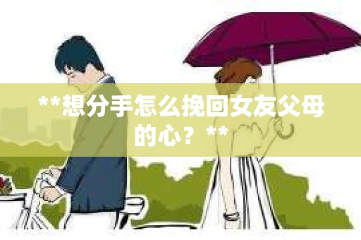 **想分手怎么挽回女友父母的心？**