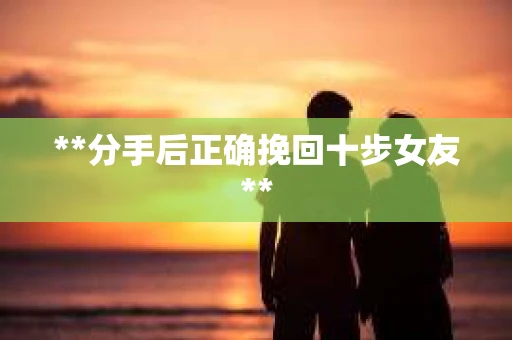**分手后正确挽回十步女友**
