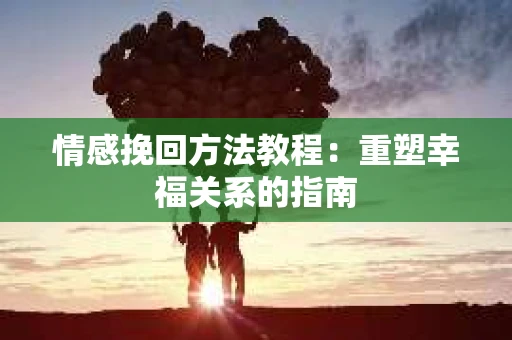 情感挽回方法教程：重塑幸福关系的指南