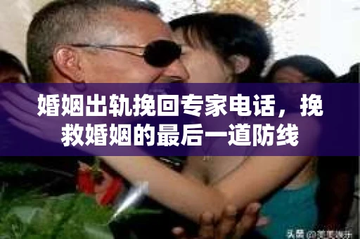 婚姻出轨挽回专家电话，挽救婚姻的最后一道防线