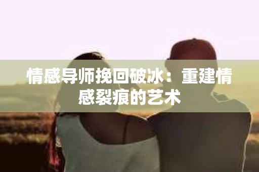 情感导师挽回破冰：重建情感裂痕的艺术