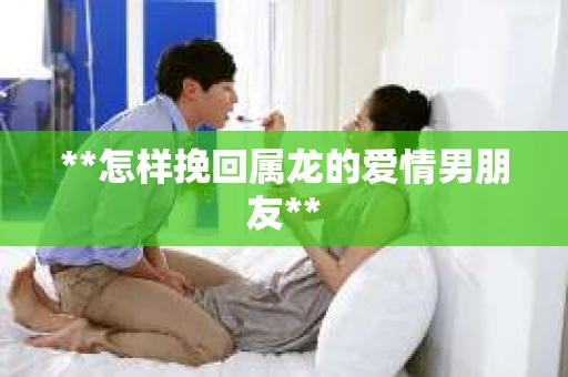 **怎样挽回属龙的爱情男朋友**