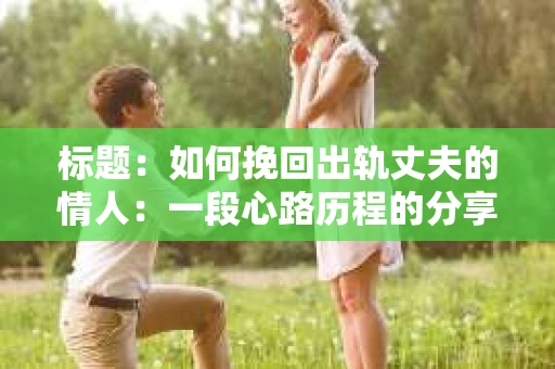 标题：如何挽回出轨丈夫的情人：一段心路历程的分享