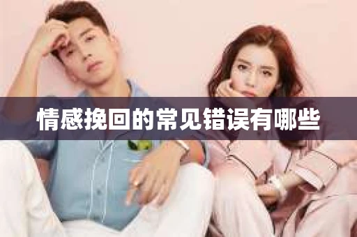 情感挽回的常见错误有哪些 情感挽回的常见错误有哪些
