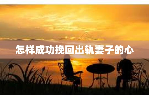 怎样成功挽回出轨妻子的心