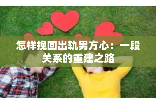 怎样挽回出轨男方心：一段关系的重建之路