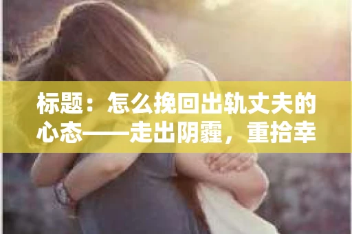 标题：怎么挽回出轨丈夫的心态——走出阴霾，重拾幸福