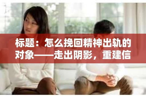标题：怎么挽回精神出轨的对象——走出阴影，重建信任的步骤