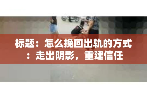 标题：怎么挽回出轨的方式：走出阴影，重建信任