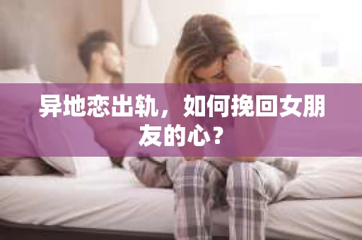 异地恋出轨，如何挽回女朋友的心？
