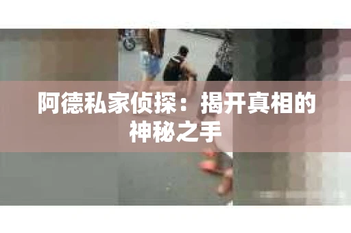 阿德私家侦探：揭开真相的神秘之手