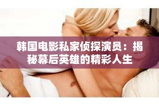 韩国电影私家侦探演员：揭秘幕后英雄的精彩人生