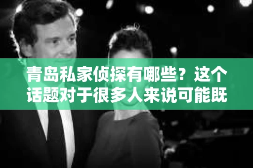 青岛私家侦探有哪些？这个话题对于很多人来说可能既好奇又神秘。今天，我就来和大家聊聊青岛的私家侦探行业，带大家了解一下这个领域里的几位知名侦探。