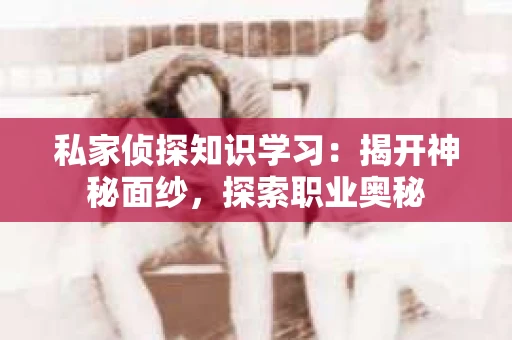 私家侦探知识学习：揭开神秘面纱，探索职业奥秘