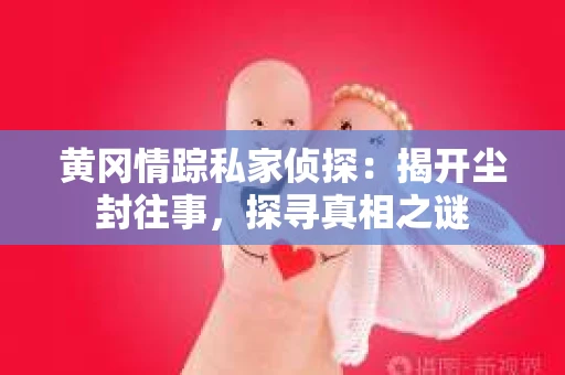 黄冈情踪私家侦探：揭开尘封往事，探寻真相之谜
