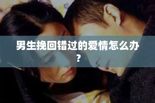 男生挽回错过的爱情怎么办？