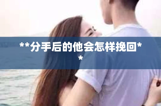 **分手后的他会怎样挽回**