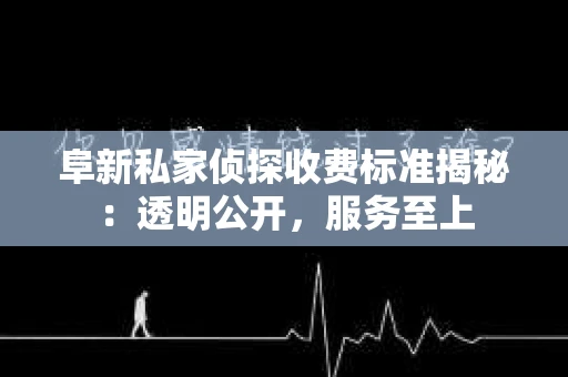 阜新私家侦探收费标准揭秘：透明公开，服务至上