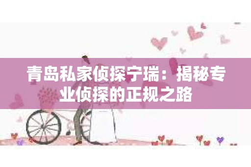 青岛私家侦探宁瑞：揭秘专业侦探的正规之路