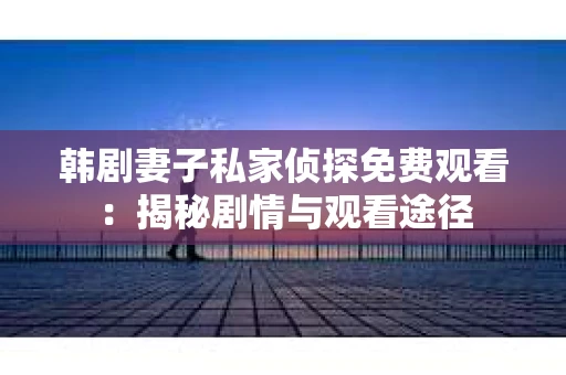 韩剧妻子私家侦探免费观看：揭秘剧情与观看途径
