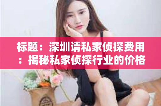 标题：深圳请私家侦探费用：揭秘私家侦探行业的价格之谜