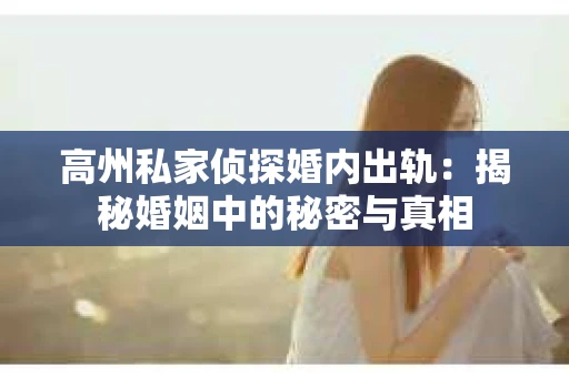 高州私家侦探婚内出轨：揭秘婚姻中的秘密与真相