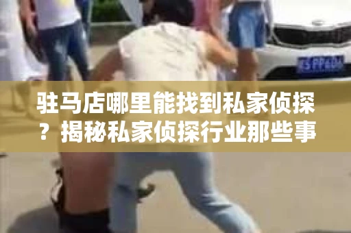 驻马店哪里能找到私家侦探？揭秘私家侦探行业那些事儿