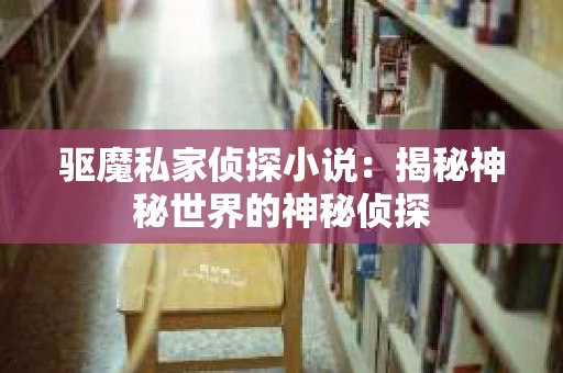 驱魔私家侦探小说：揭秘神秘世界的神秘侦探