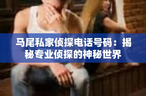 马尾私家侦探电话号码：揭秘专业侦探的神秘世界